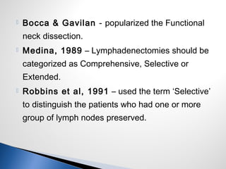  Bocca & Gavilan - popularized the Functional
neck dissection.
 Medina, 1989 – Lymphadenectomies should be
categorized a...
