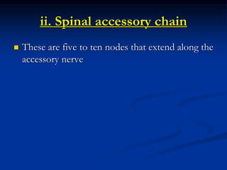 ii. Spinal accessory chain
 These are five to ten nodes that extend along the
accessory nerve
 