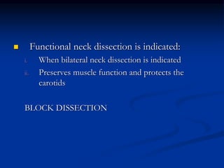  Functional neck dissection is indicated:
i. When bilateral neck dissection is indicated
ii. Preserves muscle function and protects the
carotids
BLOCK DISSECTION
 