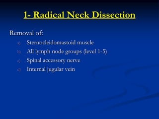 1- Radical Neck Dissection
Removal of:
a) Sternocleidomastoid muscle
b) All lymph node groups (level 1-5)
c) Spinal accessory nerve
d) Internal jugular vein
 