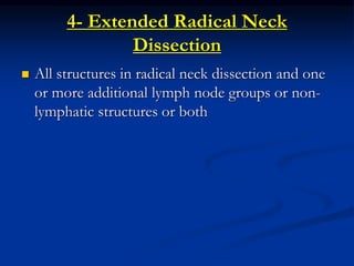 4- Extended Radical Neck
Dissection
 All structures in radical neck dissection and one
or more additional lymph node groups or non-
lymphatic structures or both
 