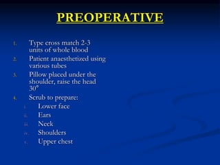 PREOPERATIVE
1. Type cross match 2-3
units of whole blood
2. Patient anaesthetized using
various tubes
3. Pillow placed under the
shoulder, raise the head
30°
4. Scrub to prepare:
i. Lower face
ii. Ears
iii. Neck
iv. Shoulders
v. Upper chest
 