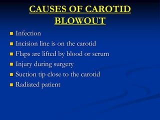 CAUSES OF CAROTID
BLOWOUT
 Infection
 Incision line is on the carotid
 Flaps are lifted by blood or serum
 Injury during surgery
 Suction tip close to the carotid
 Radiated patient
 