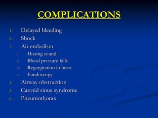 COMPLICATIONS
1. Delayed bleeding
2. Shock
3. Air embolism
i. Hissing sound
ii. Blood pressure falls
iii. Regurgitation in heart
iv. Fundoscopy
4. Airway obstruction
5. Carotid sinus syndrome
6. Pneumothorax
 