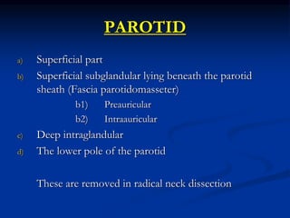 PAROTID
a) Superficial part
b) Superficial subglandular lying beneath the parotid
sheath (Fascia parotidomasseter)
b1) Pre...
