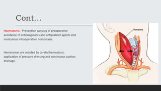 Cont…
Haematoma - Prevention consists of preoperative
avoidance of anticoagulants and antiplatelet agents and
meticulous intraoperative hemostasis.
Hematomas are avoided by careful hemostasis,
application of pressure dressing and continuous suction
drainage.
 