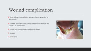 Wound complication
Wound infection cellulitis with erythema, warmth, or
induration
Cervical skin flaps, abscess formation from an infected
seroma or hematoma
Proper pre-op preparation of surgical site
Asepsis
Antibiotics
 