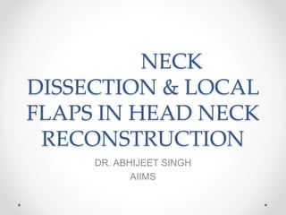 NECK
DISSECTION & LOCAL
FLAPS IN HEAD NECK
RECONSTRUCTION
DR. ABHIJEET SINGH
AIIMS
 