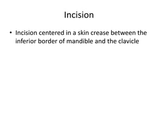 Incision
• Incision centered in a skin crease between the
inferior border of mandible and the clavicle
 