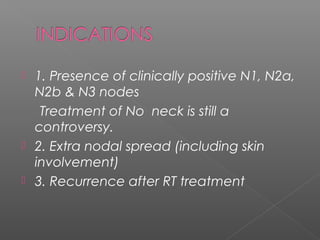 • Definition
 – En bloc removal of the jugular lymph
nodes including Levels II-IV.
 Indications
 – N0 neck in carcinoma...