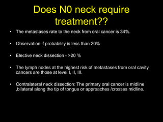 Does N0 neck require
treatment??
• The metastases rate to the neck from oral cancer is 34%.
• Observation if probability i...