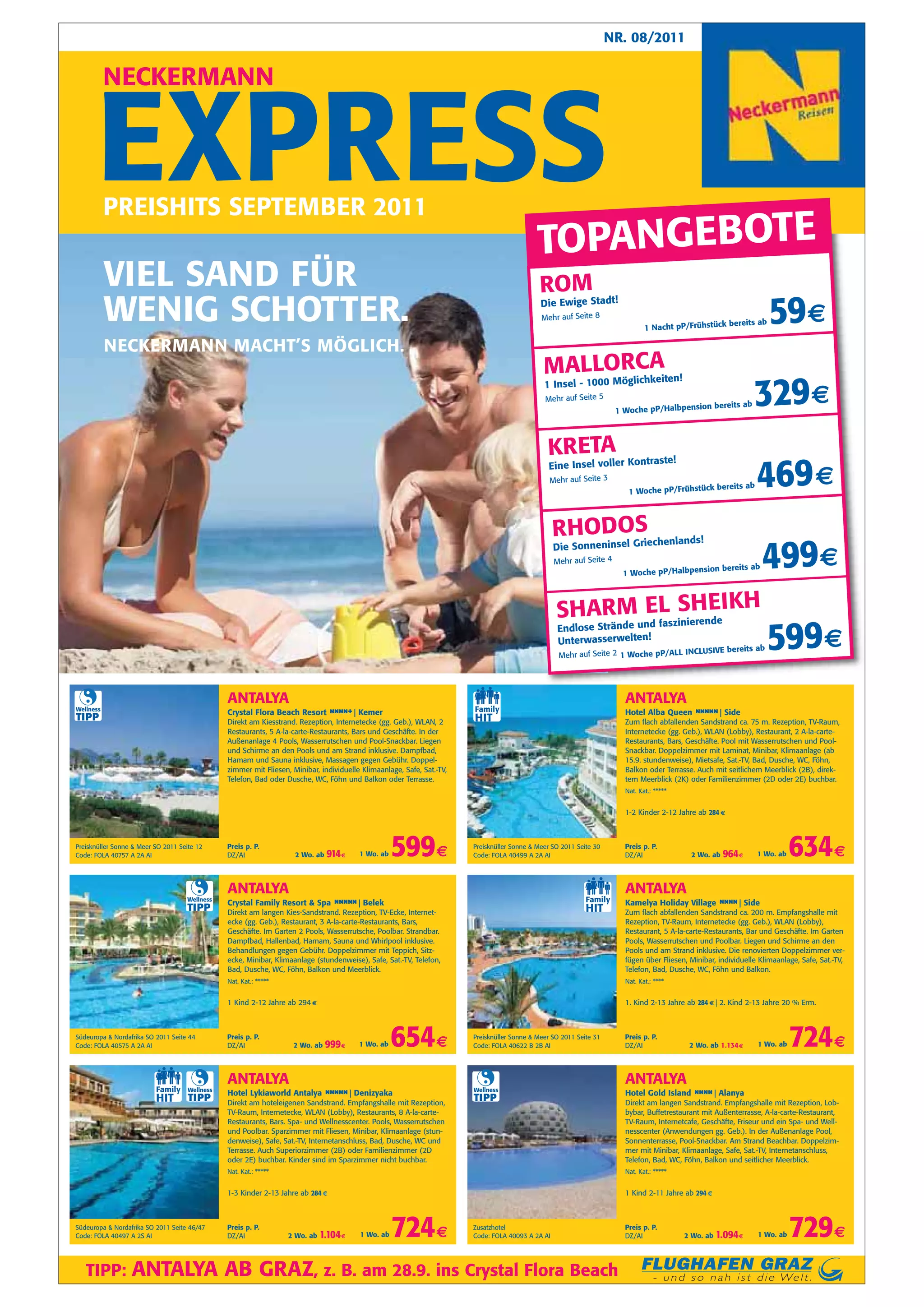 NR. 08/2011


           NECKERMANN


      EXPRESS
           PREISHITS SEPTEMBER 2011
                                                                                                                                             TOPANGEBOTE
           VIEL SAND FÜR                                                                                                                      ROM
           WENIG SCHOTTER.                                                                                                                    Die Ewige Stadt!
                                                                                                                                              Mehr auf Seite 8
                                                                                                                                                                               1 Nacht pP/Frühstück
                                                                                                                                                                                                    bereits ab       59€
           NECKERMANN MACHT’S MÖGLICH.
                                                                                                                                               MALLORCAiten!
                                                                                                                                                                                                                329€
                                                                                                                                                   0 Möglichke
                                                                                                                                               1 Insel - 100
                                                                                                                                               Mehr auf Seite 5
                                                                                                                                                                                          on bereits ab
                                                                                                                                                                      1 Woche pP/Halbpensi




                                                                                                                                                KRETAer Kontraste!
                                                                                                                                                 Eine Insel voll
                                                                                                                                                 Mehr auf Seite 3
                                                                                                                                                                         1 Woche pP/Frühstück
                                                                                                                                                                                              bereits ab         469 €
                                                                                                                                                          S
                                                                                                                                                   RHODOGriechenlands!
                                                                                                                                                                                                                   499€
                                                                                                                                                        l
                                                                                                                                                   Die Sonneninse
                                                                                                                                                   Mehr auf Seite 4
                                                                                                                                                                                           on bereits ab
                                                                                                                                                                       1 Woche pP/Halbpensi




                                                                                                                                                   SHARnde und faszinierenEIKH
                                                                                                                                                       M EL SH de
                                                                                                                                                   Endlose Strä
                                                                                                                                                   Unterwasserwelten!
                                                                                                                                                    Mehr auf Seite 2 1 Woche pP/ALL INCL
                                                                                                                                                                                        USIVE bereits ab            599€
                                                ANTALYA                                                                                                                 ANTALYA
Wellness
                                                Crystal Flora Beach Resort n n +| Kemer
                                                                            nn                                                                                          Hotel Alba Queen n n n| Side
                                                                                                                                                                                          nn
TIPP                                            Direkt am Kiesstrand. Rezeption, Internetecke (gg. Geb.), WLAN, 2                                                       Zum flach abfallenden Sandstrand ca. 75 m. Rezeption, TV-Raum,
                                                Restaurants, 5 A-la-carte-Restaurants, Bars und Geschäfte. In der                                                       Internetecke (gg. Geb.), WLAN (Lobby), Restaurant, 2 A-la-carte-
                                                Außenanlage 4 Pools, Wasserrutschen und Pool-Snackbar. Liegen                                                           Restaurants, Bars, Geschäfte. Pool mit Wasserrutschen und Pool-
                                                und Schirme an den Pools und am Strand inklusive. Dampfbad,                                                             Snackbar. Doppelzimmer mit Laminat, Minibar, Klimaanlage (ab
                                                Hamam und Sauna inklusive, Massagen gegen Gebühr. Doppel-                                                               15.9. stundenweise), Mietsafe, Sat.-TV, Bad, Dusche, WC, Föhn,
                                                zimmer mit Fliesen, Minibar, individuelle Klimaanlage, Safe, Sat.-TV,                                                   Balkon oder Terrasse. Auch mit seitlichem Meerblick (2B), direk-
                                                Telefon, Bad oder Dusche, WC, Föhn und Balkon oder Terrasse.                                                            tem Meerblick (2K) oder Familienzimmer (2D oder 2E) buchbar.
                                                                                                                                                                        Nat. Kat.: *****


                                                                                                                                                                        1-2 Kinder 2-12 Jahre ab 284 €



Preisknüller Sonne & Meer SO 2011 Seite 12
Code: FOLA 40757 A 2A AI
                                                Preis p. P.
                                                DZ/AI                2 Wo. ab   914 €    1 Wo. ab   599 €               Preisknüller Sonne & Meer SO 2011 Seite 30
                                                                                                                        Code: FOLA 40499 A 2A AI
                                                                                                                                                                        Preis p. P.
                                                                                                                                                                        DZ/AI               2 Wo. ab   964 €     1 Wo. ab   634 €
                                                ANTALYA                                                                                                                 ANTALYA
                                     Wellness
                                                Crystal Family Resort & Spa n n n| Belek
                                                                             nn                                                                                         Kamelya Holiday Village n n Side
                                                                                                                                                                                                 n n|
                                     TIPP       Direkt am langen Kies-Sandstrand. Rezeption, TV-Ecke, Internet-                                                         Zum flach abfallenden Sandstrand ca. 200 m. Empfangshalle mit
                                                ecke (gg. Geb.), Restaurant, 3 A-la-carte-Restaurants, Bars,                                                            Rezeption, TV-Raum, Internetecke (gg. Geb.), WLAN (Lobby),
                                                Geschäfte. Im Garten 2 Pools, Wasserrutsche, Poolbar. Strandbar.                                                        Restaurant, 5 A-la-carte-Restaurants, Bar und Geschäfte. Im Garten
                                                Dampfbad, Hallenbad, Hamam, Sauna und Whirlpool inklusive.                                                              Pools, Wasserrutschen und Poolbar. Liegen und Schirme an den
                                                Behandlungen gegen Gebühr. Doppelzimmer mit Teppich, Sitz-                                                              Pools und am Strand inklusive. Die renovierten Doppelzimmer ver-
                                                ecke, Minibar, Klimaanlage (stundenweise), Safe, Sat.-TV, Telefon,                                                      fügen über Fliesen, Minibar, individuelle Klimaanlage, Safe, Sat.-TV,
                                                Bad, Dusche, WC, Föhn, Balkon und Meerblick.                                                                            Telefon, Bad, Dusche, WC, Föhn und Balkon.
                                                Nat. Kat.: *****                                                                                                        Nat. Kat.: ****


                                                1 Kind 2-12 Jahre ab 294 €                                                                                              1. Kind 2-13 Jahre ab 284 € | 2. Kind 2-13 Jahre 20 % Erm.



Südeuropa & Nordafrika SO 2011 Seite 44
Code: FOLA 40575 A 2A AI
                                                Preis p. P.
                                                DZ/AI               2 Wo. ab    999 €    1 Wo. ab   654 €               Preisknüller Sonne & Meer SO 2011 Seite 31
                                                                                                                        Code: FOLA 40622 B 2B AI
                                                                                                                                                                        Preis p. P.
                                                                                                                                                                        DZ/AI               2 Wo. ab 1.134 €     1 Wo. ab   724 €
                                                ANTALYA                                                                                                                 ANTALYA
                                     Wellness                                                                           Wellness
                                                Hotel Lykiaworld Antalya n n n| Denizyaka
                                                                          nn                                                                                            Hotel Gold Island n n Alanya
                                                                                                                                                                                           n n|
                                     TIPP       Direkt am hoteleigenen Sandstrand. Empfangshalle mit Rezeption,
                                                                                                                        TIPP                                            Direkt am langen Sandstrand. Empfangshalle mit Rezeption, Lob-
                                                TV-Raum, Internetecke, WLAN (Lobby), Restaurants, 8 A-la-carte-                                                         bybar, Buffetrestaurant mit Außenterrasse, A-la-carte-Restaurant,
                                                Restaurants, Bars. Spa- und Wellnesscenter. Pools, Wasserrutschen                                                       TV-Raum, Internetcafe, Geschäfte, Friseur und ein Spa- und Well-
                                                und Poolbar. Sparzimmer mit Fliesen, Minibar, Klimaanlage (stun-                                                        nesscenter (Anwendungen gg. Geb.). In der Außenanlage Pool,
                                                denweise), Safe, Sat.-TV, Internetanschluss, Bad, Dusche, WC und                                                        Sonnenterrasse, Pool-Snackbar. Am Strand Beachbar. Doppelzim-
                                                Terrasse. Auch Superiorzimmer (2B) oder Familienzimmer (2D                                                              mer mit Minibar, Klimaanlage, Safe, Sat.-TV, Internetanschluss,
                                                oder 2E) buchbar. Kinder sind im Sparzimmer nicht buchbar.                                                              Telefon, Bad, WC, Föhn, Balkon und seitlicher Meerblick.
                                                Nat. Kat.: *****                                                                                                        Nat. Kat.: *****


                                                1-3 Kinder 2-13 Jahre ab 284 €                                                                                          1 Kind 2-11 Jahre ab 294 €



Südeuropa & Nordafrika SO 2011 Seite 46/47
Code: FOLA 40497 A 2S AI
                                                Preis p. P.
                                                DZ/AI              2 Wo. ab   1.104 €    1 Wo. ab   724 €               Zusatzhotel
                                                                                                                        Code: FOLA 40093 A 2A AI
                                                                                                                                                                        Preis p. P.
                                                                                                                                                                        DZ/AI              2 Wo. ab   1.094 €    1 Wo. ab   729 €
   TIPP:          ANTALYA AB GRAZ, z. B. am 28.9. ins Crystal Flora Beach
 