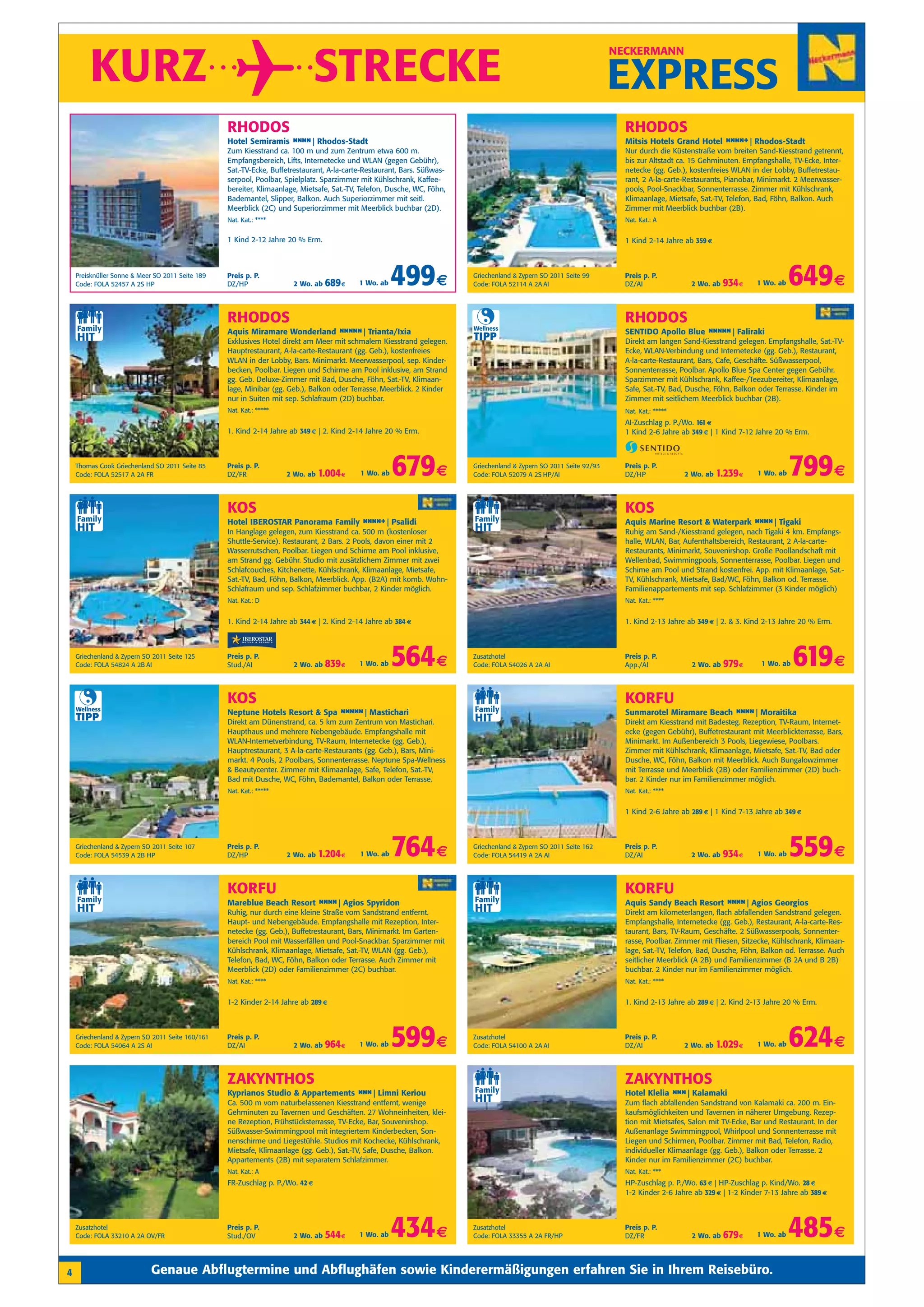 KURZ                                                                   STRECKE
                                                                                                                                                                     NECKERMANN


                                                                                                                                                                     EXPRESS
                                                  RHODOS                                                                                                               RHODOS
                                                  Hotel Semiramis n n Rhodos-Stadt
                                                                   n n|                                                                                                Mitsis Hotels Grand Hotel n n +| Rhodos-Stadt
                                                                                                                                                                                                  nn
                                                  Zum Kiesstrand ca. 100 m und zum Zentrum etwa 600 m.                                                                 Nur durch die Küstenstraße vom breiten Sand-Kiesstrand getrennt,
                                                  Empfangsbereich, Lifts, Internetecke und WLAN (gegen Gebühr),                                                        bis zur Altstadt ca. 15 Gehminuten. Empfangshalle, TV-Ecke, Inter-
                                                  Sat.-TV-Ecke, Buffetrestaurant, A-la-carte-Restaurant, Bars. Süßwas-                                                 netecke (gg. Geb.), kostenfreies WLAN in der Lobby, Buffetrestau-
                                                  serpool, Poolbar, Spielplatz. Sparzimmer mit Kühlschrank, Kaffee-                                                    rant, 2 A-la-carte-Restaurants, Pianobar, Minimarkt. 2 Meerwasser-
                                                  bereiter, Klimaanlage, Mietsafe, Sat.-TV, Telefon, Dusche, WC, Föhn,                                                 pools, Pool-Snackbar, Sonnenterrasse. Zimmer mit Kühlschrank,
                                                  Bademantel, Slipper, Balkon. Auch Superiorzimmer mit seitl.                                                          Klimaanlage, Mietsafe, Sat.-TV, Telefon, Bad, Föhn, Balkon. Auch
                                                  Meerblick (2C) und Superiorzimmer mit Meerblick buchbar (2D).                                                        Zimmer mit Meerblick buchbar (2B).
                                                  Nat. Kat.: ****                                                                                                      Nat. Kat.: A


                                                  1 Kind 2-12 Jahre 20 % Erm.                                                                                          1 Kind 2-14 Jahre ab 359 €



    Preisknüller Sonne & Meer SO 2011 Seite 189
    Code: FOLA 52457 A 2S HP
                                                  Preis p. P.
                                                  DZ/HP               2 Wo. ab   689 €     1 Wo. ab   499 €              Griechenland & Zypern SO 2011 Seite 99
                                                                                                                         Code: FOLA 52114 A 2A AI
                                                                                                                                                                       Preis p. P.
                                                                                                                                                                       DZ/AI               2 Wo. ab    934 €   1 Wo. ab    649 €
                                                  RHODOS                                                                                                               RHODOS
                                                                                                                         Wellness
                                                  Aquis Miramare Wonderland n n n| Trianta/Ixia
                                                                             nn                                                                                        SENTIDO Apollo Blue n n n| Faliraki
                                                                                                                                                                                            nn
                                                  Exklusives Hotel direkt am Meer mit schmalem Kiesstrand gelegen.
                                                                                                                         TIPP                                          Direkt am langen Sand-Kiesstrand gelegen. Empfangshalle, Sat.-TV-
                                                  Hauptrestaurant, A-la-carte-Restaurant (gg. Geb.), kostenfreies                                                      Ecke, WLAN-Verbindung und Internetecke (gg. Geb.), Restaurant,
                                                  WLAN in der Lobby, Bars. Minimarkt. Meerwasserpool, sep. Kinder-                                                     A-la-carte-Restaurant, Bars, Cafe, Geschäfte. Süßwasserpool,
                                                  becken, Poolbar. Liegen und Schirme am Pool inklusive, am Strand                                                     Sonnenterrasse, Poolbar. Apollo Blue Spa Center gegen Gebühr.
                                                  gg. Geb. Deluxe-Zimmer mit Bad, Dusche, Föhn, Sat.-TV, Klimaan-                                                      Sparzimmer mit Kühlschrank, Kaffee-/Teezubereiter, Klimaanlage,
                                                  lage, Minibar (gg. Geb.), Balkon oder Terrasse, Meerblick. 2 Kinder                                                  Safe, Sat.-TV, Bad, Dusche, Föhn, Balkon oder Terrasse. Kinder im
                                                  nur in Suiten mit sep. Schlafraum (2D) buchbar.                                                                      Zimmer mit seitlichem Meerblick buchbar (2B).
                                                  Nat. Kat.: *****                                                                                                     Nat. Kat.: *****
                                                                                                                                                                       AI-Zuschlag p. P./Wo. 161 €
                                                  1. Kind 2-14 Jahre ab 349 € | 2. Kind 2-14 Jahre 20 % Erm.                                                           1 Kind 2-6 Jahre ab 349 € | 1 Kind 7-12 Jahre 20 % Erm.



    Thomas Cook Griechenland SO 2011 Seite 85
    Code: FOLA 52517 A 2A FR
                                                  Preis p. P.
                                                  DZ/FR              2 Wo. ab   1.004 €    1 Wo. ab   679 €              Griechenland & Zypern SO 2011 Seite 92/93
                                                                                                                         Code: FOLA 52079 A 2S HP/AI
                                                                                                                                                                       Preis p. P.
                                                                                                                                                                       DZ/HP              2 Wo. ab   1.239 €    1 Wo. ab   799 €
                                                  KOS                                                                                                                  KOS
                                                  Hotel IBEROSTAR Panorama Family n n +| Psalidi
                                                                                   nn                                                                                  Aquis Marine Resort & Waterpark n n Tigaki
                                                                                                                                                                                                        n n|
                                                  In Hanglage gelegen, zum Kiesstrand ca. 500 m (kostenloser                                                           Ruhig am Sand-/Kiesstrand gelegen, nach Tigaki 4 km. Empfangs-
                                                  Shuttle-Service). Restaurant, 2 Bars. 2 Pools, davon einer mit 2                                                     halle, WLAN, Bar, Aufenthaltsbereich, Restaurant, 2 A-la-carte-
                                                  Wasserrutschen, Poolbar. Liegen und Schirme am Pool inklusive,                                                       Restaurants, Minimarkt, Souvenirshop. Große Poollandschaft mit
                                                  am Strand gg. Gebühr. Studio mit zusätzlichem Zimmer mit zwei                                                        Wellenbad, Swimmingpools, Sonnenterrasse, Poolbar. Liegen und
                                                  Schlafcouches, Kitchenette, Kühlschrank, Klimaanlage, Mietsafe,                                                      Schime am Pool und Strand kostenfrei. App. mit Klimaanlage, Sat.-
                                                  Sat.-TV, Bad, Föhn, Balkon, Meerblick. App. (B2A) mit komb. Wohn-                                                    TV, Kühlschrank, Mietsafe, Bad/WC, Föhn, Balkon od. Terrasse.
                                                  Schlafraum und sep. Schlafzimmer buchbar, 2 Kinder möglich.                                                          Familienappartements mit sep. Schlafzimmer (3 Kinder möglich)
                                                  Nat. Kat.: D                                                                                                         Nat. Kat.: ****


                                                  1. Kind 2-14 Jahre ab 344 € | 2. Kind 2-14 Jahre ab 384 €                                                            1. Kind 2-13 Jahre ab 349 € | 2. & 3. Kind 2-13 Jahre 20 % Erm.



    Griechenland & Zypern SO 2011 Seite 125
    Code: FOLA 54824 A 2B AI
                                                  Preis p. P.
                                                  Stud./AI            2 Wo. ab   839 €     1 Wo. ab   564 €              Zusatzhotel
                                                                                                                         Code: FOLA 54026 A 2A AI
                                                                                                                                                                       Preis p. P.
                                                                                                                                                                       App./AI              2 Wo. ab   979 €     1 Wo. ab   619 €
                                                  KOS                                                                                                                  KORFU
    Wellness
                                                  Neptune Hotels Resort & Spa n n n| Mastichari
                                                                               nn                                                                                      Sunmarotel Miramare Beach n n Moraitika
                                                                                                                                                                                                  n n|
    TIPP                                          Direkt am Dünenstrand, ca. 5 km zum Zentrum von Mastichari.                                                          Direkt am Kiesstrand mit Badesteg. Rezeption, TV-Raum, Internet-
                                                  Haupthaus und mehrere Nebengebäude. Empfangshalle mit                                                                ecke (gegen Gebühr), Buffetrestaurant mit Meerblickterrasse, Bars,
                                                  WLAN-Internetverbindung, TV-Raum, Internetecke (gg. Geb.),                                                           Minimarkt. Im Außenbereich 3 Pools, Liegewiese, Poolbars.
                                                  Hauptrestaurant, 3 A-la-carte-Restaurants (gg. Geb.), Bars, Mini-                                                    Zimmer mit Kühlschrank, Klimaanlage, Mietsafe, Sat.-TV, Bad oder
                                                  markt. 4 Pools, 2 Poolbars, Sonnenterrasse. Neptune Spa-Wellness                                                     Dusche, WC, Föhn, Balkon mit Meerblick. Auch Bungalowzimmer
                                                  & Beautycenter. Zimmer mit Klimaanlage, Safe, Telefon, Sat.-TV,                                                      mit Terrasse und Meerblick (2B) oder Familienzimmer (2D) buch-
                                                  Bad mit Dusche, WC, Föhn, Bademantel, Balkon oder Terrasse.                                                          bar. 2 Kinder nur im Familienzimmer möglich.
                                                  Nat. Kat.: *****                                                                                                     Nat. Kat.: ****


                                                                                                                                                                       1 Kind 2-6 Jahre ab 289 € | 1 Kind 7-13 Jahre ab 349 €



    Griechenland & Zypern SO 2011 Seite 107
    Code: FOLA 54539 A 2B HP
                                                  Preis p. P.
                                                  DZ/HP              2 Wo. ab   1.204 €    1 Wo. ab   764 €              Griechenland & Zypern SO 2011 Seite 162
                                                                                                                         Code: FOLA 54419 A 2A AI
                                                                                                                                                                       Preis p. P.
                                                                                                                                                                       DZ/AI               2 Wo. ab    934 €    1 Wo. ab   559 €
                                                  KORFU                                                                                                                KORFU
                                                  Mareblue Beach Resort n n Agios Spyridon
                                                                         n n|                                                                                          Aquis Sandy Beach Resort n n Agios Georgios
                                                                                                                                                                                                 n n|
                                                  Ruhig, nur durch eine kleine Straße vom Sandstrand entfernt.                                                         Direkt am kilometerlangen, flach abfallenden Sandstrand gelegen.
                                                  Haupt- und Nebengebäude. Empfangshalle mit Rezeption, Inter-                                                         Empfangshalle, Internetecke (gg. Geb.), Restaurant, A-la-carte-Res-
                                                  netecke (gg. Geb.), Buffetrestaurant, Bars, Minimarkt. Im Garten-                                                    taurant, Bars, TV-Raum, Geschäfte. 2 Süßwasserpools, Sonnenter-
                                                  bereich Pool mit Wasserfällen und Pool-Snackbar. Sparzimmer mit                                                      rasse, Poolbar. Zimmer mit Fliesen, Sitzecke, Kühlschrank, Klimaan-
                                                  Kühlschrank, Klimaanlage, Mietsafe, Sat.-TV, WLAN (gg. Geb.),                                                        lage, Sat.-TV, Telefon, Bad, Dusche, Föhn, Balkon od. Terrasse. Auch
                                                  Telefon, Bad, WC, Föhn, Balkon oder Terrasse. Auch Zimmer mit                                                        seitlicher Meerblick (A 2B) und Familienzimmer (B 2A und B 2B)
                                                  Meerblick (2D) oder Familienzimmer (2C) buchbar.                                                                     buchbar. 2 Kinder nur im Familienzimmer möglich.
                                                  Nat. Kat.: ****                                                                                                      Nat. Kat.: ****


                                                  1-2 Kinder 2-14 Jahre ab 289 €                                                                                       1. Kind 2-13 Jahre ab 289 € | 2. Kind 2-13 Jahre 20 % Erm.



    Griechenland & Zypern SO 2011 Seite 160/161
    Code: FOLA 54064 A 2S AI
                                                  Preis p. P.
                                                  DZ/AI               2 Wo. ab   964 €     1 Wo. ab   599 €              Zusatzhotel
                                                                                                                         Code: FOLA 54100 A 2A AI
                                                                                                                                                                       Preis p. P.
                                                                                                                                                                       DZ/AI              2 Wo. ab   1.029 €   1 Wo. ab    624 €
                                                  ZAKYNTHOS                                                                                                            ZAKYNTHOS
                                                  Kyprianos Studio & Appartements n n| Limni Keriou
                                                                                   n                                                                                   Hotel Klelia n n| Kalamaki
                                                                                                                                                                                     n
                                                  Ca. 500 m vom naturbelassenen Kiesstrand entfernt, wenige                                                            Zum flach abfallenden Sandstrand von Kalamaki ca. 200 m. Ein-
                                                  Gehminuten zu Tavernen und Geschäften. 27 Wohneinheiten, klei-                                                       kaufsmöglichkeiten und Tavernen in näherer Umgebung. Rezep-
                                                  ne Rezeption, Frühstücksterrasse, TV-Ecke, Bar, Souvenirshop.                                                        tion mit Mietsafes, Salon mit TV-Ecke, Bar und Restaurant. In der
                                                  Süßwasser-Swimmingpool mit integriertem Kinderbecken, Son-                                                           Außenanlage Swimmingpool, Whirlpool und Sonnenterrasse mit
                                                  nenschirme und Liegestühle. Studios mit Kochecke, Kühlschrank,                                                       Liegen und Schirmen, Poolbar. Zimmer mit Bad, Telefon, Radio,
                                                  Mietsafe, Klimaanlage (gg. Geb.), Sat.-TV, Safe, Dusche, Balkon.                                                     individueller Klimaanlage (gg. Geb.), Balkon oder Terrasse. 2
                                                  Appartements (2B) mit separatem Schlafzimmer.                                                                        Kinder nur im Familienzimmer (2C) buchbar.
                                                  Nat. Kat.: A                                                                                                         Nat. Kat.: ***
                                                  FR-Zuschlag p. P./Wo. 42 €                                                                                           HP-Zuschlag p. P./Wo. 63 € | HP-Zuschlag p. Kind/Wo. 28 €
                                                                                                                                                                       1-2 Kinder 2-6 Jahre ab 329 € | 1-2 Kinder 7-13 Jahre ab 389 €



    Zusatzhotel
    Code: FOLA 33210 A 2A OV/FR
                                                  Preis p. P.
                                                  Stud./OV            2 Wo. ab   544 €     1 Wo. ab   434 €              Zusatzhotel
                                                                                                                         Code: FOLA 33355 A 2A FR/HP
                                                                                                                                                                       Preis p. P.
                                                                                                                                                                       DZ/FR                2 Wo. ab   679 €   1 Wo. ab    485 €
4                           Genaue Abflugtermine und Abflughäfen sowie Kinderermäßigungen erfahren Sie in Ihrem Reisebüro.
 