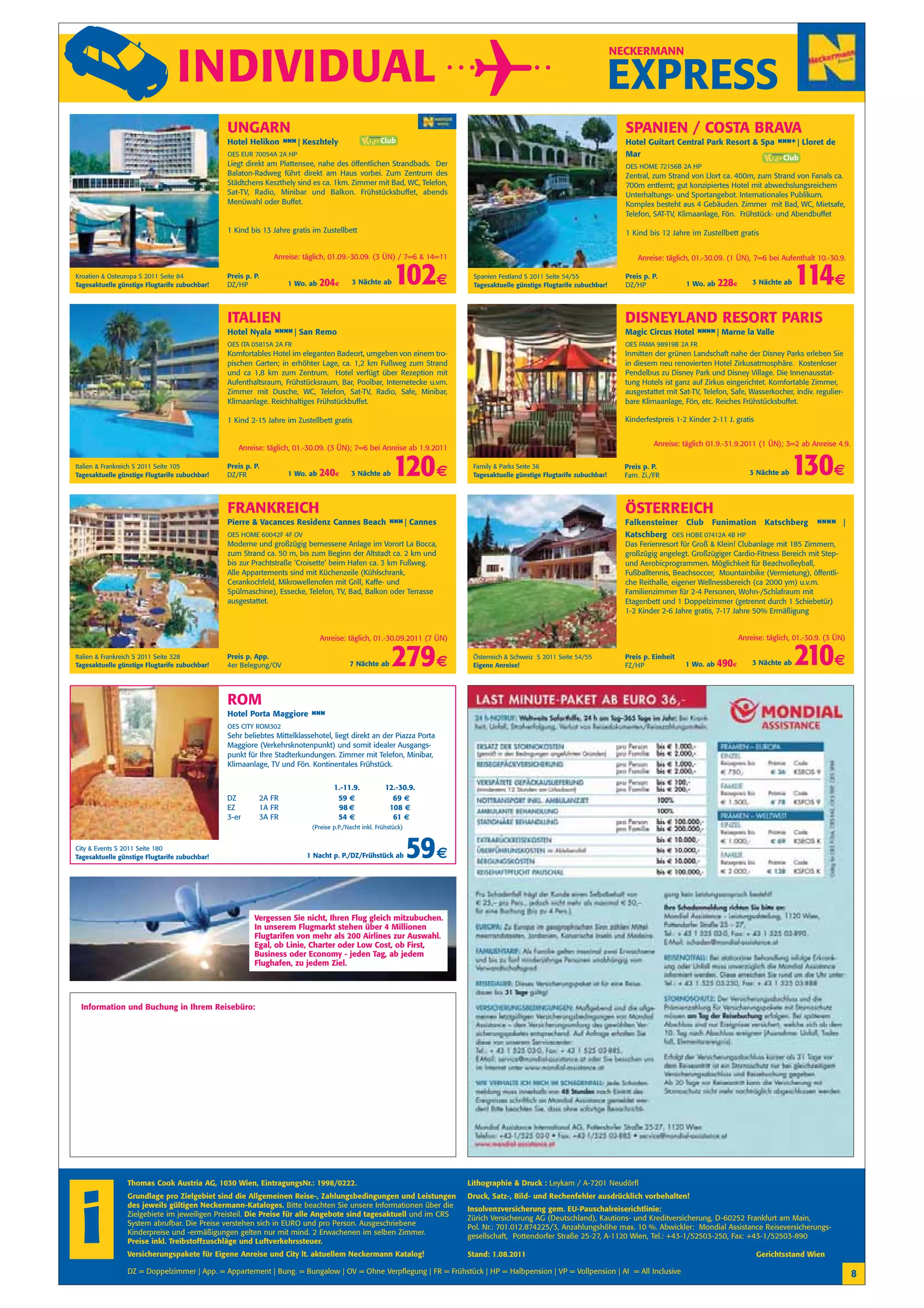 INDIVIDUAL
                                                                                                                                                                       NECKERMANN


                                                                                                                                                                       EXPRESS
                                               UNGARN                                                                                                                    SPANIEN / COSTA BRAVA
                                               Hotel Helikon n n| Keszhtely
                                                              n                                                                                                          Hotel Guitart Central Park Resort & Spa n n Lloret de
                                                                                                                                                                                                                  n +|
                                               OES EUR 70054A 2A HP                                                                                                      Mar
                                               Liegt direkt am Plattensee, nahe des öffentlichen Strandbads. Der                                                         OES HOME 72156B 2A HP
                                               Balaton-Radweg führt direkt am Haus vorbei. Zum Zentrum des                                                               Zentral, zum Strand von Llort ca. 400m, zum Strand von Fanals ca.
                                               Städtchens Keszthely sind es ca. 1km. Zimmer mit Bad, WC, Telefon,                                                        700m entfernt; gut konzipiertes Hotel mit abwechslungsreichem
                                               Sat-TV, Radio, Minibar und Balkon. Frühstücksbuffet, abends                                                               Unterhaltungs- und Sportangebot. Internationales Publikum.
                                               Menüwahl oder Buffet.                                                                                                     Komplex besteht aus 4 Gebäuden. Zimmer mit Bad, WC, Mietsafe,
                                                                                                                                                                         Telefon, SAT-TV, Klimaanlage, Fön. Frühstück- und Abendbuffet

                                               1 Kind bis 13 Jahre gratis im Zustellbett                                                                                 1 Kind bis 12 Jahre im Zustellbett gratis


                                                             Anreise: täglich, 01.09.-30.09. (3 ÜN) / 7=6 & 14=11                                                            Anreise: täglich, 01.-30.09. (1 ÜN), 7=6 bei Aufenthalt 10.-30.9.

Kroatien & Osteuropa S 2011 Seite 84
Tagesaktuelle günstige Flugtarife zubuchbar!
                                               Preis p. P.
                                               DZ/HP              1 Wo. ab   204€       3 Nächte ab     102€            Spanien Festland S 2011 Seite 54/55
                                                                                                                        Tagesaktuelle günstige Flugtarife zubuchbar!
                                                                                                                                                                         Preis p. P.
                                                                                                                                                                         DZ/HP              1 Wo. ab   228€       3 Nächte ab   114€
                                               ITALIEN                                                                                                                   DISNEYLAND RESORT PARIS
                                               Hotel Nyala n n San Remo
                                                            n n|                                                                                                         Magic Circus Hotel n n Marne la Valle
                                                                                                                                                                                             n n|
                                               OES ITA 05815A 2A FR                                                                                                      OES FAMA 98919B 2A FR
                                               Komfortables Hotel im eleganten Badeort, umgeben von einem tro-                                                           Inmitten der grünen Landschaft nahe der Disney Parks erleben Sie
                                               pischen Garten; in erhöhter Lage, ca. 1,2 km Fußweg zum Strand                                                            in diesem neu renovierten Hotel Zirkusatmosphäre. Kostenloser
                                               und ca 1,8 km zum Zentrum. Hotel verfügt über Rezeption mit                                                               Pendelbus zu Disney Park und Disney Village. Die Innenausstat-
                                               Aufenthaltsraum, Frühstücksraum, Bar, Poolbar, Internetecke u.vm.                                                         tung Hotels ist ganz auf Zirkus eingerichtet. Komfortable Zimmer,
                                               Zimmer mit Dusche, WC, Telefon, Sat-TV, Radio, Safe, Minibar,                                                             ausgestattet mit Sat-TV, Telefon, Safe, Wasserkocher, indiv. regulier-
                                               Klimaanlage. Reichhaltiges Frühstückbuffet.                                                                               bare Klimaanlage, Fön, etc. Reiches Frühstücksbuffet.

                                               1 Kind 2-15 Jahre im Zustellbett gratis                                                                                   Kinderfestpreis 1-2 Kinder 2-11 J. gratis


                                                                                                                                                                                  Anreise: täglich 01.9.-31.9.2011 (1 ÜN); 3=2 ab Anreise 4.9.
                                                  Anreise: täglich, 01.-30.09. (3 ÜN); 7=6 bei Anreise ab 1.9.2011

Italien & Frankreich S 2011 Seite 105
Tagesaktuelle günstige Flugtarife zubuchbar!
                                               Preis p. P.
                                               DZ/FR              1 Wo. ab   240€       3 Nächte ab     120 €           Family & Parks Seite 36
                                                                                                                        Tagesaktuelle günstige Flugtarife zubuchbar!
                                                                                                                                                                         Preis p. P.
                                                                                                                                                                         Fam. Zi./FR                             3 Nächte ab   130€
                                               FRANKREICH                                                                                                                ÖSTERREICH
                                               Pierre & Vacances Residenz Cannes Beach n n| Cannes
                                                                                        n                                                                                Falkensteiner Club Funimation                 Katschberg     nn |
                                                                                                                                                                                                                                       nn
                                               OES HOME 60042F 4F OV                                                                                                     Katschberg OES HOBE 07412A 4B HP
                                               Moderne und großzügig bemessene Anlage im Vorort La Bocca,                                                                Das Ferienresort für Groß & Klein! Clubanlage mit 185 Zimmern,
                                               zum Strand ca. 50 m, bis zum Beginn der Altstadt ca. 2 km und                                                             großzügig angelegt. Großzügiger Cardio-Fitness Bereich mit Step-
                                               bis zur Prachtstraße ‘Croisette’ beim Hafen ca. 3 km Fußweg.                                                              und Aerobicprogrammen. Möglichkeit für Beachvolleyball,
                                               Alle Appartements sind mit Küchenzeile (Kühlschrank,                                                                      Fußballtennis, Beachsoccer, Mountainbike (Vermietung), öffentli-
                                               Cerankochfeld, Mikrowellenofen mit Grill, Kaffe- und                                                                      che Reithalle, eigener Wellnessbereich (ca 2000 ym) u.v.m.
                                               Spülmaschine), Essecke, Telefon, TV, Bad, Balkon oder Terrasse                                                            Familienzimmer für 2-4 Personen, Wohn-/Schlafraum mit
                                               ausgestattet.                                                                                                             Etagenbett und 1 Doppelzimmer (getrennt durch 1 Schiebetür)
                                                                                                                                                                         1-2 Kinder 2-6 Jahre gratis, 7-17 Jahre 50% Ermäßigung


                                                                             Anreise: täglich, 01.-30.09.2011 (7 ÜN)                                                                                          Anreise: täglich, 01.-30.9. (3 ÜN)

Italien & Frankreich S 2011 Seite 328
Tagesaktuelle günstige Flugtarife zubuchbar!
                                               Preis p. App.
                                               4er Belegung/OV                         7 Nächte ab     279 €            Österreich & Schweiz S 2011 Seite 54/55
                                                                                                                        Eigene Anreise!
                                                                                                                                                                         Preis p. Einheit
                                                                                                                                                                         FZ/HP              1 Wo. ab   490€       3 Nächte ab   210€
                                               ROM
                                               Hotel Porta Maggiore n n
                                                                     n
                                               OES CITY ROM302
                                               Sehr beliebtes Mittelklassehotel, liegt direkt an der Piazza Porta
                                               Maggiore (Verkehrsknotenpunkt) und somit idealer Ausgangs-
                                               punkt für Ihre Stadterkundungen. Zimmer mit Telefon, Minibar,
                                               Klimaanlage, TV und Fön. Kontinentales Frühstück.


                                                                                 1.-11.9.            12.-30.9.
                                               DZ        2A FR                    59 €                 69 €
                                               EZ        1A FR                    98 €                108 €
                                               3-er      3A FR                    54 €                 61 €
                                                                         (Preise p.P./Nacht inkl. Frühstück)


City & Events S 2011 Seite 180
Tagesaktuelle günstige Flugtarife zubuchbar!                            1 Nacht p. P./DZ/Frühstück ab          59 €

                                                        Vergessen Sie nicht, Ihren Flug gleich mitzubuchen.
                                                        In unserem Flugmarkt stehen über 4 Millionen
                                                        Flugtarifen von mehr als 200 Airlines zur Auswahl.
                                                        Egal, ob Linie, Charter oder Low Cost, ob First,
                                                        Business oder Economy - jeden Tag, ab jedem
                                                        Flughafen, zu jedem Ziel.




 Information und Buchung in Ihrem Reisebüro:




                 Thomas Cook Austria AG, 1030 Wien, EintragungsNr.: 1998/0222.                                         Lithographie & Druck : Leykam / A-7201 Neudörfl




 i
                 Grundlage pro Zielgebiet sind die Allgemeinen Reise-, Zahlungsbedingungen und Leistungen              Druck, Satz-, Bild- und Rechenfehler ausdrücklich vorbehalten!
                 des jeweils gültigen Neckermann-Kataloges. Bitte beachten Sie unsere Informationen über die
                                                                                                                       Insolvenzversicherung gem. EU-Pauschalreiserichtlinie:
                 Zielgebiete im jeweiligen Preisteil. Die Preise für alle Angebote sind tagesaktuell und im CRS
                                                                                                                       Zürich Versicherung AG (Deutschland), Kautions- und Kreditversicherung, D-60252 Frankfurt am Main,
                 System abrufbar. Die Preise verstehen sich in EURO und pro Person. Ausgeschriebene
                                                                                                                       Pol. Nr.: 701.012.874225/3, Anzahlungshöhe max. 10 %. Abwickler: Mondial Assistance Reiseversicherungs-
                 Kinderpreise und -ermäßigungen gelten nur mit mind. 2 Erwachenen im selben Zimmer.
                                                                                                                       gesellschaft, Pottendorfer Straße 25-27, A-1120 Wien, Tel.: +43-1/52503-250, Fax: +43-1/52503-890
                 Preise inkl. Treibstoffzuschläge und Luftverkehrssteuer.
                 Versicherungspakete für Eigene Anreise und City lt. aktuellem Neckermann Katalog!                     Stand: 1.08.2011                                                                              Gerichtsstand Wien

                 DZ = Doppelzimmer | App. = Appartement | Bung. = Bungalow | OV = Ohne Verpflegung | FR = Frühstück | HP = Halbpension | VP = Vollpension | AI = All Inclusive                                                                     8
 