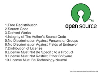 1.Free Redistribution
2.Source Code
3.Derived Works
4.Integrity of The Author's Source Code
5.No Discrimination Against Persons or Groups
6.No Discrimination Against Fields of Endeavor
7.Distribution of License
8.License Must Not Be Specific to a Product
9.License Must Not Restrict Other Software
10.License Must Be Technology-Neutral
http://www.opensource.org/docs/definition.php
 