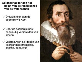 Wetenschapper aan het
begin van de renaissance
van de wetenschap
✔ Voortbouwen op ideeën van
voorgangers (translatio,
imitatio, aemulatio)
✔ Door de boekdrukkunst
eenvoudig verspreiden van
ideeën
✔ Ontworstelen aan de
dogma's v/d Kerk
 