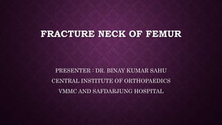 FRACTURE NECK OF FEMUR
PRESENTER : DR. BINAY KUMAR SAHU
CENTRAL INSTITUTE OF ORTHOPAEDICS
VMMC AND SAFDARJUNG HOSPITAL
 