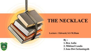 By :
1.Dea Aulia
2.Mikhael Lauda
3.Isna Dwi Setianingsih
THE NECKLACE
Lecture : Edward, S.S M.Hum
 