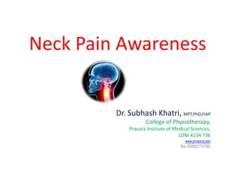 Neck Pain Awareness


         Dr. Subhash Khatri, MPT,PhD,FIAP
                    College of Physiotherapy,
             Pravara Institute of Medical Sciences,
                                    LONI 4134 736
                                       www.pravara.com
                                     Mob 00919527747915
 