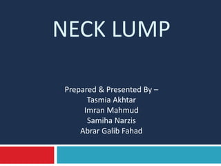 NECK LUMP
Prepared & Presented By –
Tasmia Akhtar
Imran Mahmud
Samiha Narzis
Abrar Galib Fahad
 