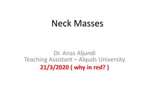 Neck Masses
Dr. Anas Aljundi
Teaching Assistant – Alquds University
21/3/2020 ( why in red? )
 