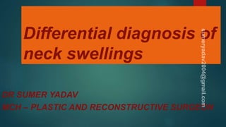 Differential diagnosis of
neck swellings
DR SUMER YADAV
MCH – PLASTIC AND RECONSTRUCTIVE SURGEON
 