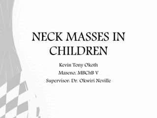 NECK MASSES IN
CHILDREN
Kevin Tony Okoth
Maseno, MBChB V
Supervisor: Dr. Okwiri Neville
 