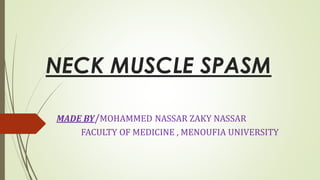 NECK MUSCLE SPASM
MADE BY/MOHAMMED NASSAR ZAKY NASSAR
FACULTY OF MEDICINE , MENOUFIA UNIVERSITY
 