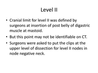 Level II
• Cranial limit for level II was defined by
surgeons at insertion of post belly of digastric
muscle at mastoid.
•...