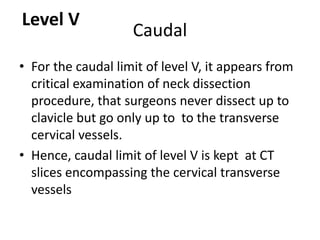 • For the caudal limit of level V, it appears from
critical examination of neck dissection
procedure, that surgeons never ...