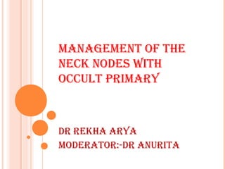 MANAGEMENT OF THE
NECK NODES WITH
OCCULT PRIMARY
DR REKHA ARYA
MODERATOR:-DR ANURITA
 