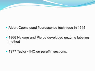  Albert Coons used fluorescence technique in 1945
 1966 Nakane and Pierce developed enzyme labeling
method
 1977 Taylor - IHC on paraffin sections.
 