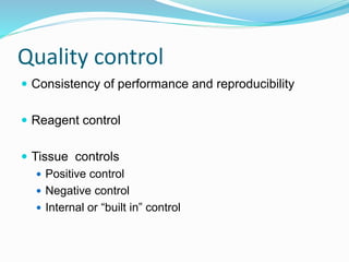 Quality control
 Consistency of performance and reproducibility
 Reagent control
 Tissue controls
 Positive control
 Negative control
 Internal or “built in” control
 