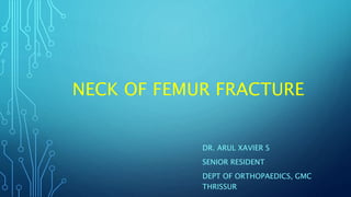 NECK OF FEMUR FRACTURE
DR. ARUL XAVIER S
SENIOR RESIDENT
DEPT OF ORTHOPAEDICS, GMC
THRISSUR
 