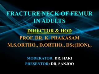 FRACTURE NECK OF FEMUR
IN ADULTS
DIRECTOR & HOD
PROF. DR. K. PRAKASAM
M.S.ORTHO., D.ORTHO., DSc(HON).,
MODERATOR: DR. HARI
PRESENTOR: DR. SANJOO
 