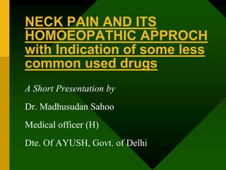 NECK PAIN AND ITS
HOMOEOPATHIC APPROCH
with Indication of some less
common used drugs
A Short Presentation by
Dr. Madhusudan Sahoo
Medical officer (H)
Dte. Of AYUSH, Govt. of Delhi
 