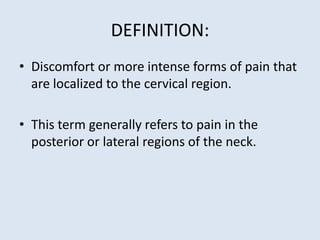 DEFINITION:
• Discomfort or more intense forms of pain that
are localized to the cervical region.
• This term generally refers to pain in the
posterior or lateral regions of the neck.
 