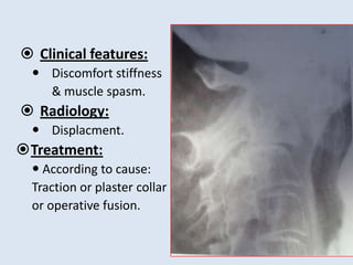  Clinical features:
 Discomfort stiffness
& muscle spasm.
 Radiology:
 Displacment.
Treatment:
 According to cause:
Traction or plaster collar
or operative fusion.
 