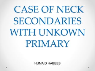 CASE OF NECK
SECONDARIES
WITH UNKOWN
PRIMARY
HUMAID HABEEB
 