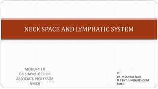 NECK SPACE AND LYMPHATIC SYSTEM
MODERATER
DR SHAMSHEER SIR
ASSOCIATE PROFESSOR
NMCH
BY
DR . V SANKAR NAIK
M.S ENT JUNIOR RESIDENT
NMCH
 