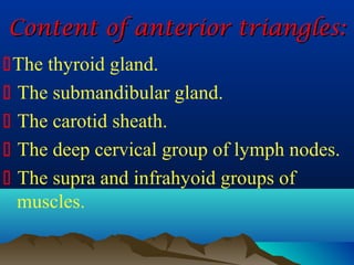 Content of anterior triangles:
The thyroid gland.
 The submandibular gland.
 The carotid sheath.
 The deep cervical group of lymph nodes.
 The supra and infrahyoid groups of
  muscles.
 