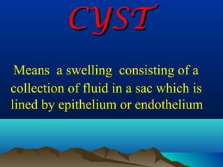 CYST
 Means a swelling consisting of a
collection of fluid in a sac which is
lined by epithelium or endothelium
 