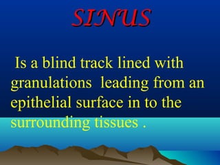 SINUS
 Is a blind track lined with
granulations leading from an
epithelial surface in to the
surrounding tissues .
 
