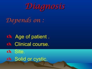 Diagnosis
Depends on :

 Age of patient .
 Clinical course.
 Site.
 Solid or cystic.
 