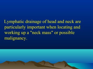 Lymphatic drainage of head and neck are
particularly important when locating and
working up a "neck mass" or possible
malignancy.
 