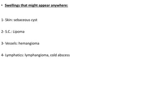 • Swellings that might appear anywhere:
1- Skin: sebaceous cyst
2- S.C.: Lipoma
3- Vessels: hemangioma
4- Lymphatics: lymphangioma, cold abscess
 