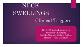 NECK
SWELLINGS
Clinical Triggers
DR.B.SELVARAJ MS;Mch;FICS:
Professor Of Surgery
Melaka Manipal Medical College
Melaka 75150 Malaysia
 
