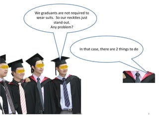 We	
 ?graduants	
 ?are	
 ?not	
 ?required	
 ?to	
 ?
wear	
 ?suits.	
 ?	
 ?So	
 ?our	
 ?neck/es	
 ?just	
 ?	
 ?
stand	
 ?out.	
 ?	
 ?
Any	
 ?problem?	
 ?
In	
 ?that	
 ?case,	
 ?there	
 ?are	
 ?2	
 ?things	
 ?to	
 ?do	
 ?
VNW	
 ? 6	
 ?
 