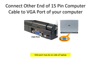 Connect Other End of 15 Pin Computer Cable to VGA Port of your computer VGA port may be on side of laptop 