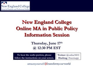 To hear the audio portion, please follow the instructions on your screen. New England College Online MA in Public Policy Information Session Thursday, June 17 th @ 12:30 PM EST Twitter:  @onlineNEC Hashtag : #necmapp 